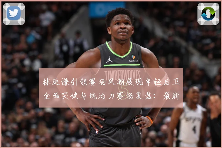 林庭谦引领赛场风潮展现年轻后卫全面突破与统治力赛场复盘：最新赛事动态与深度分析