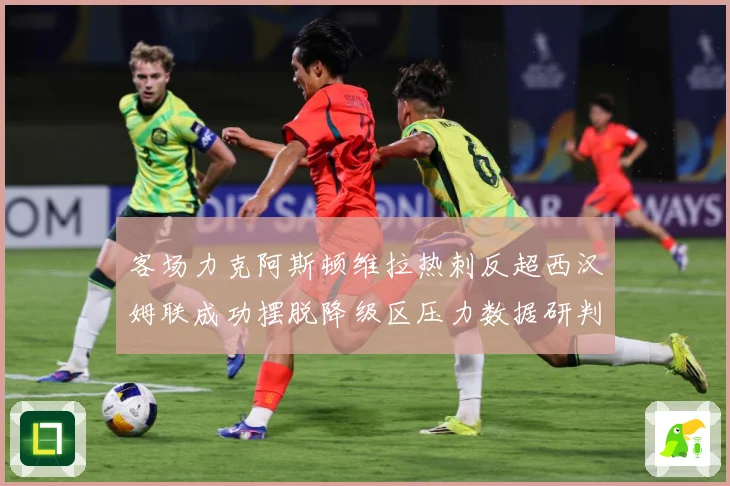 客场力克阿斯顿维拉热刺反超西汉姆联成功摆脱降级区压力数据研判：最新赛事动态与深度分析