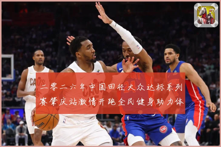 二零二六年中国田径大众达标系列赛肇庆站激情开跑全民健身助力体成长观察：最新赛事动态与深度分析