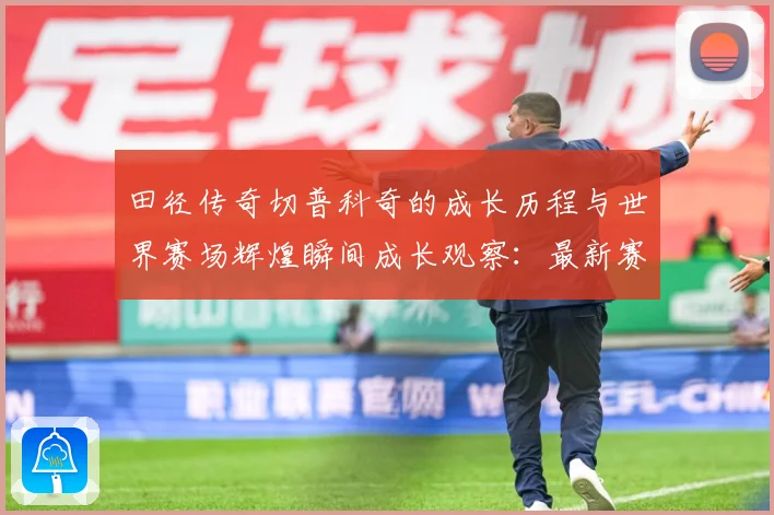 田径传奇切普科奇的成长历程与世界赛场辉煌瞬间成长观察：最新赛事动态与深度分析
