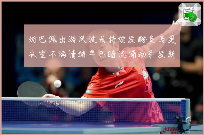 姆巴佩出游风波或持续发酵皇马更衣室不满情绪早已暗流涌动引发新战术观察：最新赛事动态与深度分析