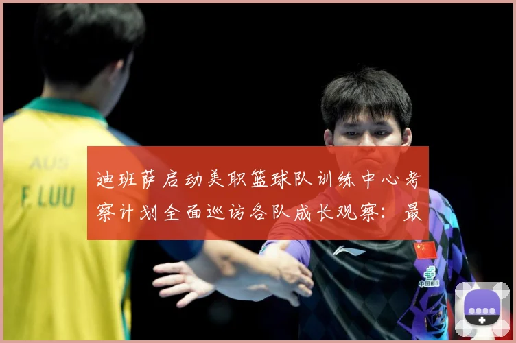 迪班萨启动美职篮球队训练中心考察计划全面巡访各队成长观察：最新赛事动态与深度分析