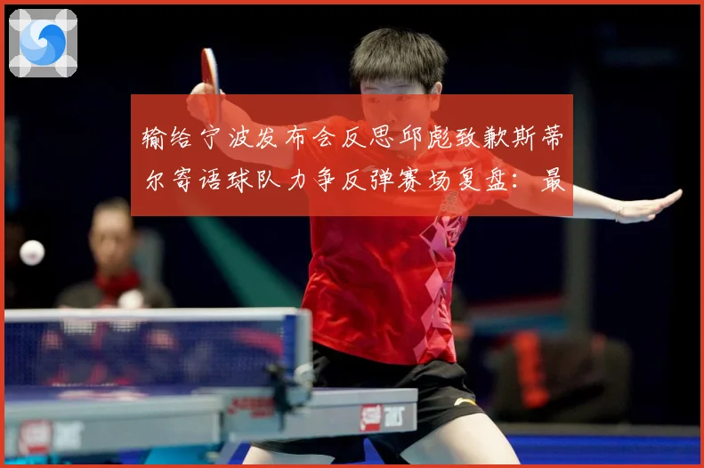 输给宁波发布会反思邱彪致歉斯蒂尔寄语球队力争反弹赛场复盘：最新赛事动态与深度分析