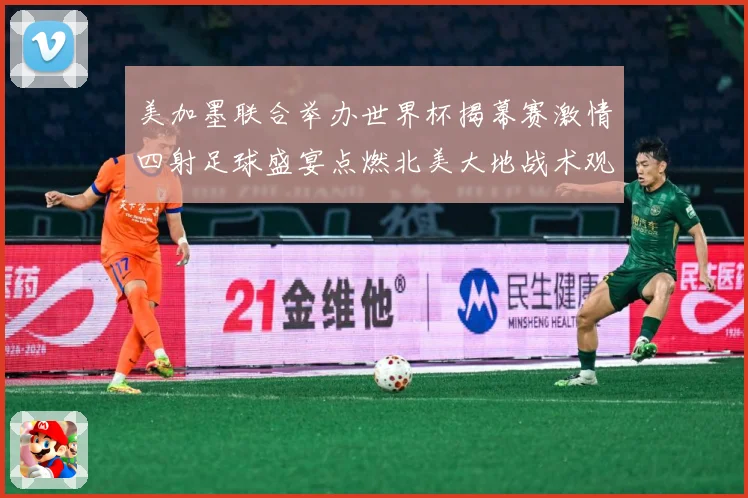 美加墨联合举办世界杯揭幕赛激情四射足球盛宴点燃北美大地战术观察：最新赛事动态与深度分析