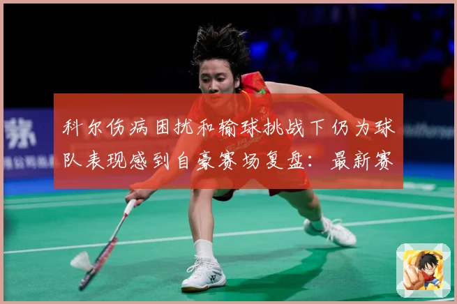 科尔伤病困扰和输球挑战下仍为球队表现感到自豪赛场复盘：最新赛事动态与深度分析