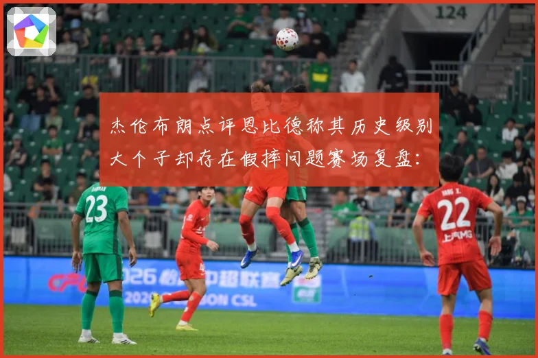 杰伦布朗点评恩比德称其历史级别大个子却存在假摔问题赛场复盘：最新赛事动态与深度分析