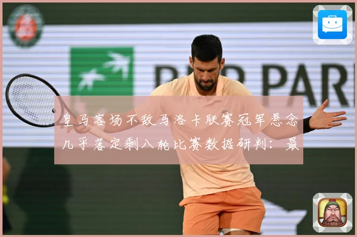 皇马客场不敌马洛卡联赛冠军悬念几乎落定剩八轮比赛数据研判：最新赛事动态与深度分析