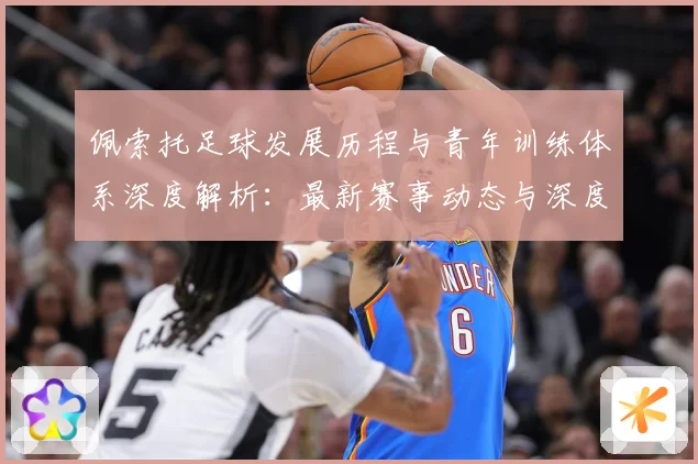 佩索托足球发展历程与青年训练体系深度解析：最新赛事动态与深度分析