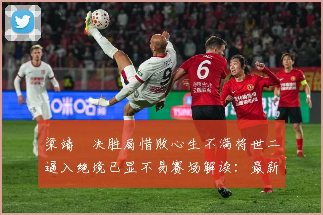 梁靖崑决胜局惜败心生不满将世二逼入绝境已显不易赛场解读：最新赛事动态与深度分析