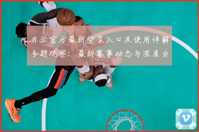开云官方最新登录入口及使用详解专题观察：最新赛事动态与深度分析