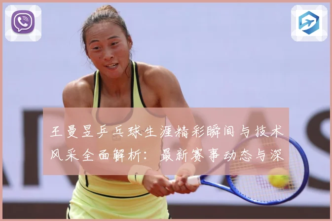 王曼昱乒乓球生涯精彩瞬间与技术风采全面解析：最新赛事动态与深度分析