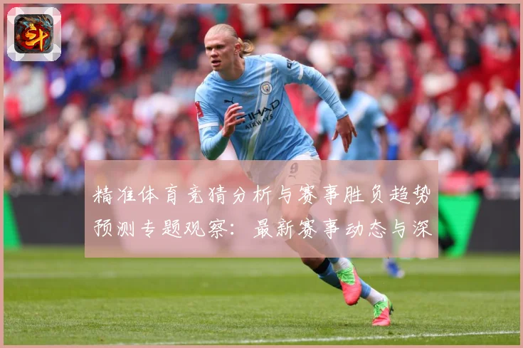 精准体育竞猜分析与赛事胜负趋势预测专题观察：最新赛事动态与深度分析