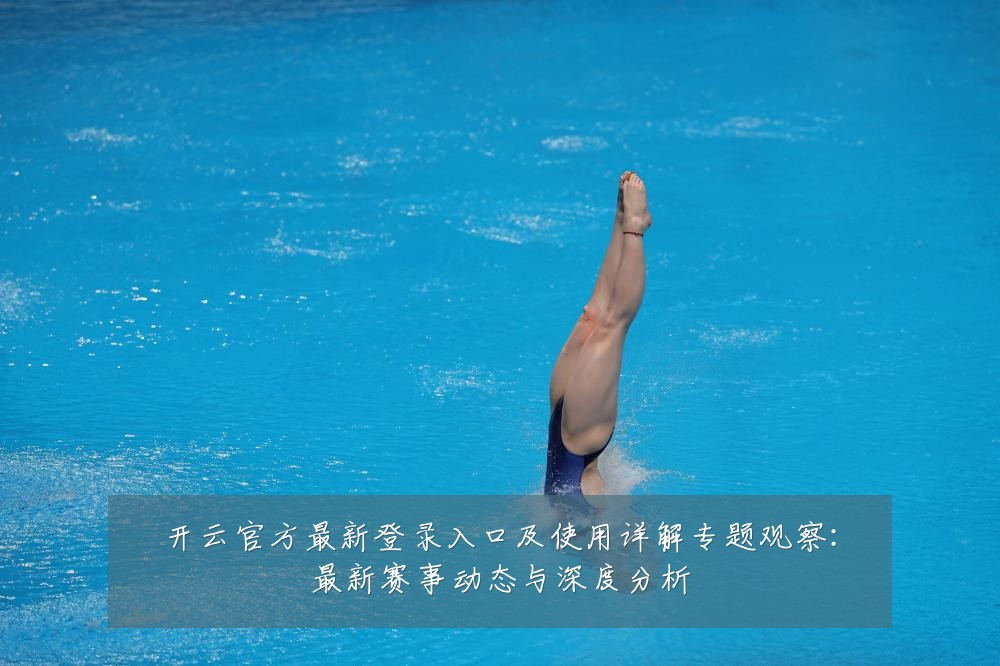 开云官方最新登录入口及使用详解专题观察:最新赛事动态与深度分析