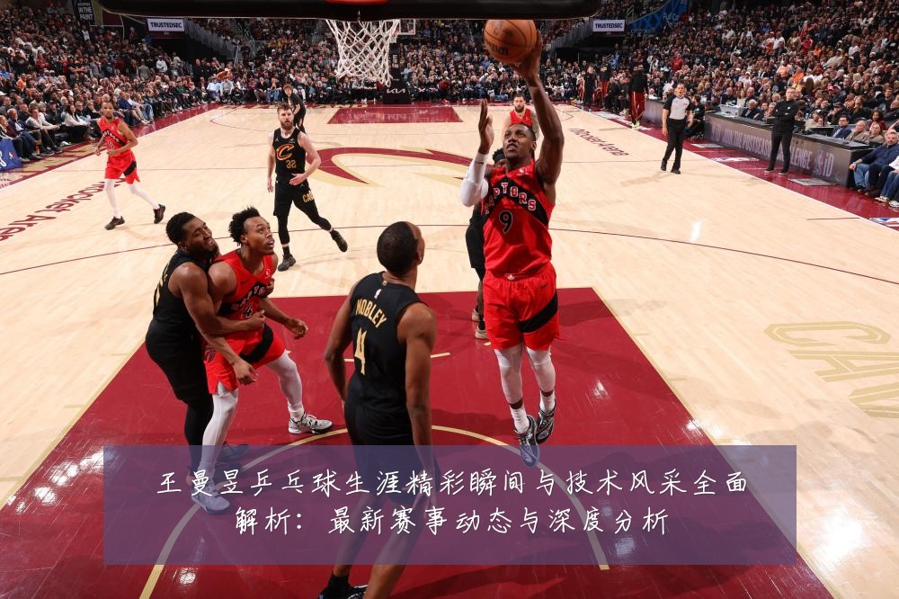 王曼昱乒乓球生涯精彩瞬间与技术风采全面解析:最新赛事动态与深度分析