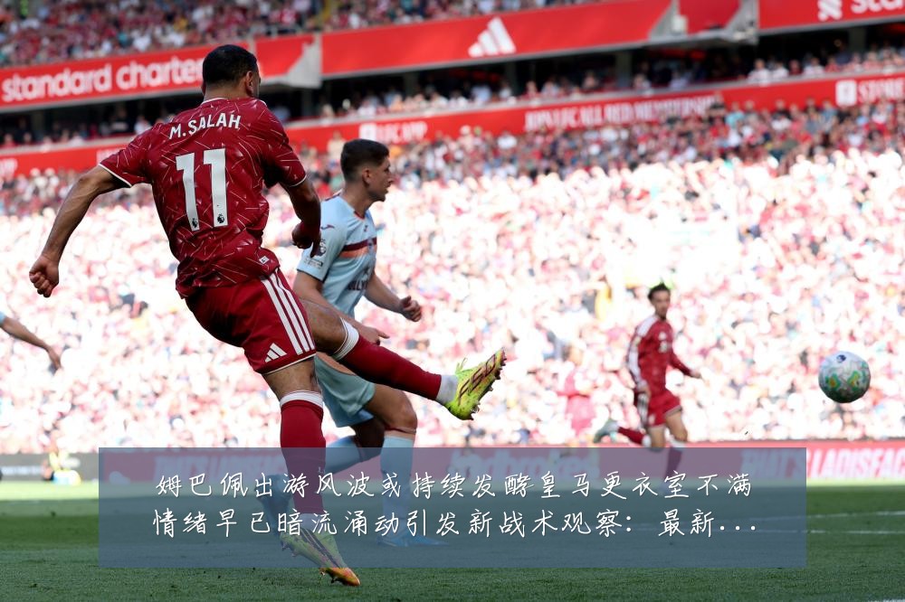 姆巴佩出游风波或持续发酵皇马更衣室不满情绪早已暗流涌动引发新战术观察：最新赛事动态与深度分析