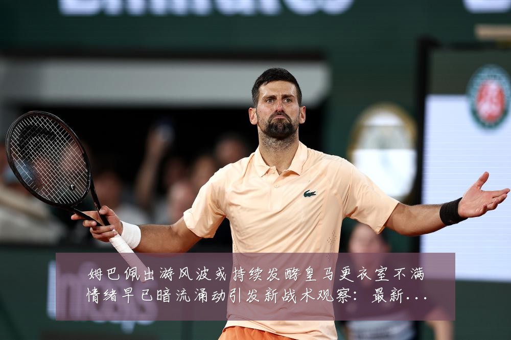 姆巴佩出游风波或持续发酵皇马更衣室不满情绪早已暗流涌动引发新战术观察：最新赛事动态与深度分析