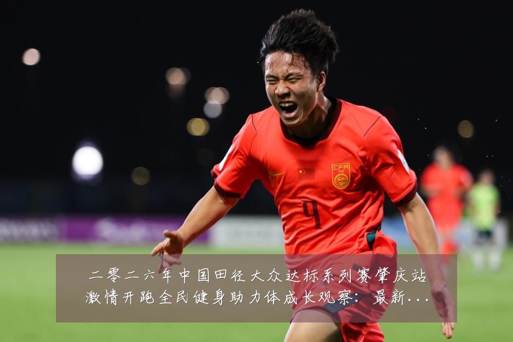 二零二六年中国田径大众达标系列赛肇庆站激情开跑全民健身助力体成长观察:最新赛事动态与深度分析