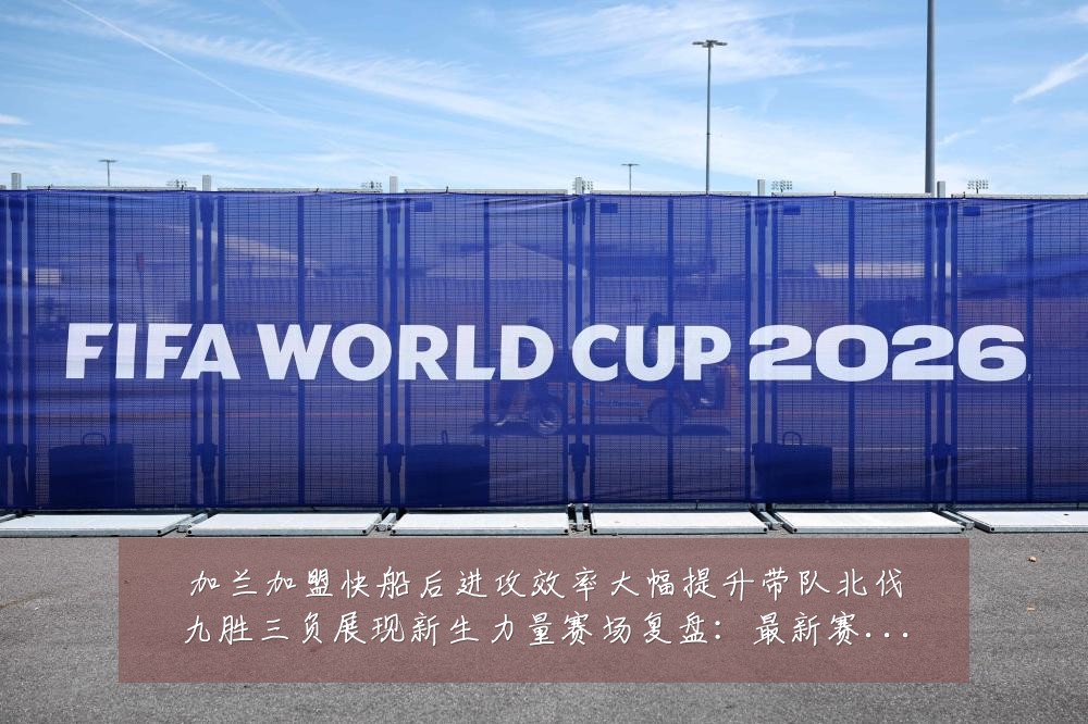 加兰加盟快船后进攻效率大幅提升带队北伐九胜三负展现新生力量赛场复盘：最新赛事动态与深度分析