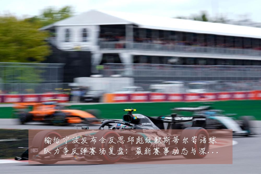 输给宁波发布会反思邱彪致歉斯蒂尔寄语球队力争反弹赛场复盘：最新赛事动态与深度分析