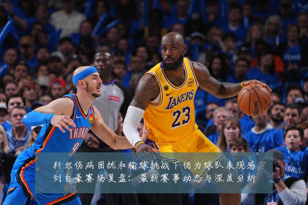 科尔伤病困扰和输球挑战下仍为球队表现感到自豪赛场复盘：最新赛事动态与深度分析