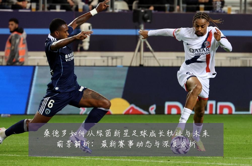 桑德罗如何从绿茵新星足球成长轨迹与未来前景解析:最新赛事动态与深度分析