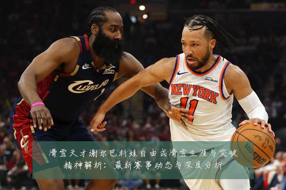 滑雪天才谢尔巴科娃自由式滑雪生涯与突破精神解析:最新赛事动态与深度分析