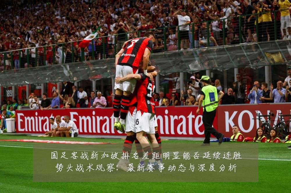 国足客战新加坡排名差距明显能否延续连胜势头战术观察：最新赛事动态与深度分析
